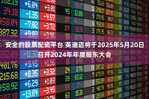 安全的股票配资平台 英迪迈将于2025年5月20日召开2024年年度股东大会