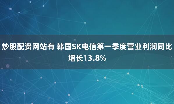 炒股配资网站有 韩国SK电信第一季度营业利润同比增长13.8%