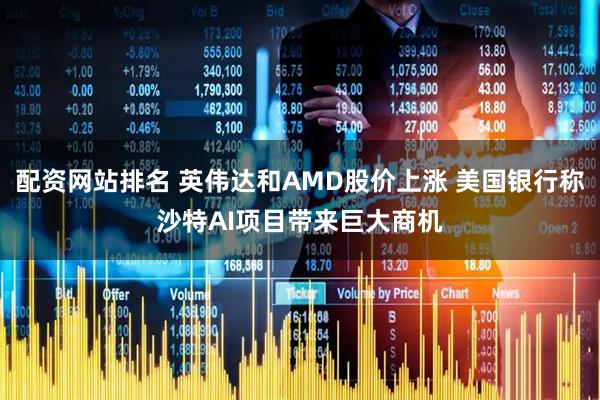 配资网站排名 英伟达和AMD股价上涨 美国银行称沙特AI项目带来巨大商机