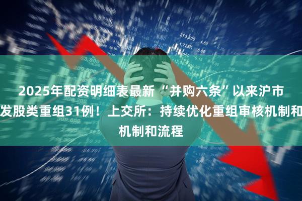 2025年配资明细表最新 “并购六条”以来沪市新增发股类重组31例！上交所：持续优化重组审核机制和流程