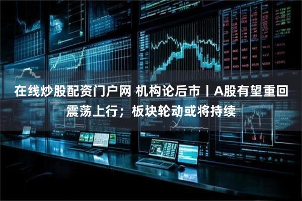 在线炒股配资门户网 机构论后市丨A股有望重回震荡上行；板块轮动或将持续