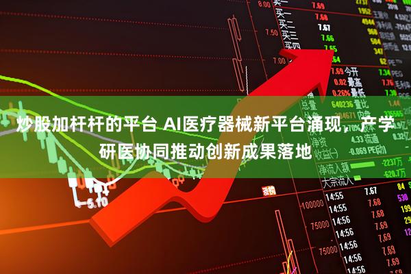炒股加杆杆的平台 AI医疗器械新平台涌现，产学研医协同推动创新成果落地