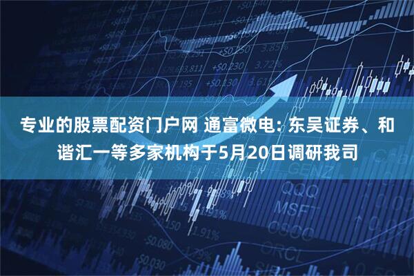 专业的股票配资门户网 通富微电: 东吴证券、和谐汇一等多家机构于5月20日调研我司