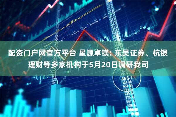 配资门户网官方平台 星源卓镁: 东吴证券、杭银理财等多家机构于5月20日调研我司