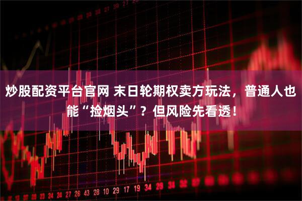炒股配资平台官网 末日轮期权卖方玩法，普通人也能“捡烟头”？但风险先看透！