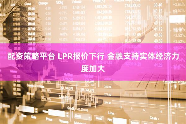 配资策略平台 LPR报价下行 金融支持实体经济力度加大