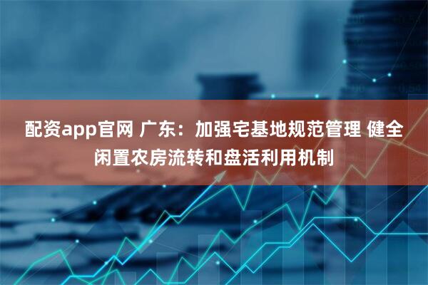 配资app官网 广东：加强宅基地规范管理 健全闲置农房流转和盘活利用机制
