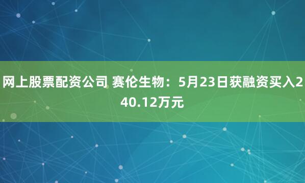 网上股票配资公司 赛伦生物：5月23日获融资买入240.12万元