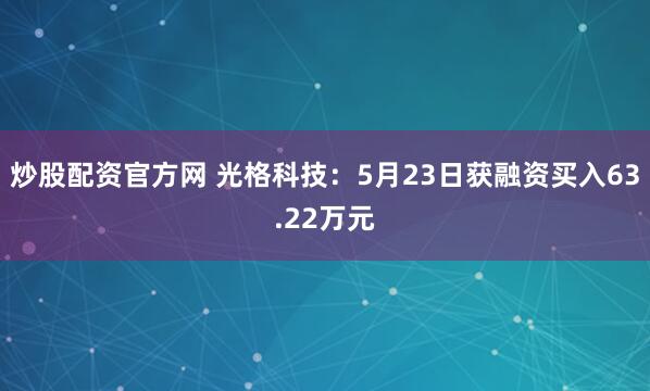 炒股配资官方网 光格科技：5月23日获融资买入63.22万元