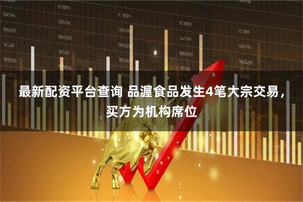 最新配资平台查询 品渥食品发生4笔大宗交易，买方为机构席位