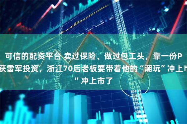 可信的配资平台 卖过保险、做过包工头，靠一份PPT获雷军投资，浙江70后老板要带着他的“潮玩”冲上市了