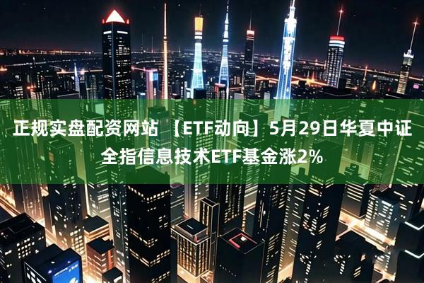 正规实盘配资网站 【ETF动向】5月29日华夏中证全指信息技术ETF基金涨2%