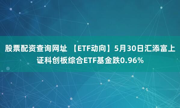 股票配资查询网址 【ETF动向】5月30日汇添富上证科创板综合ETF基金跌0.96%