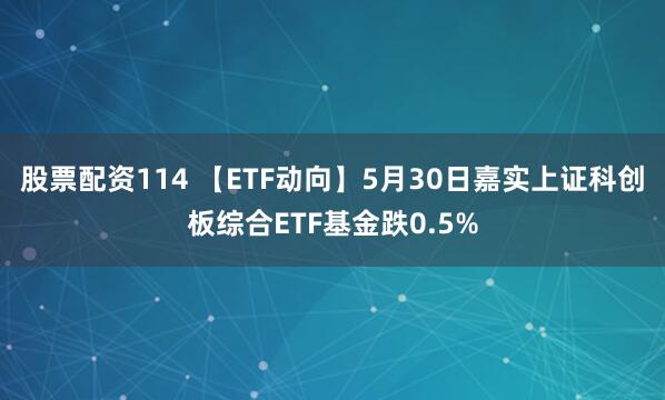 股票配资114 【ETF动向】5月30日嘉实上证科创板综合ETF基金跌0.5%