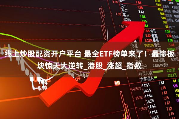 线上炒股配资开户平台 最全ETF榜单来了！最惨板块惊天大逆转_港股_涨超_指数