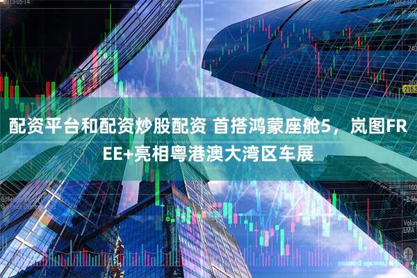 配资平台和配资炒股配资 首搭鸿蒙座舱5，岚图FREE+亮相粤港澳大湾区车展