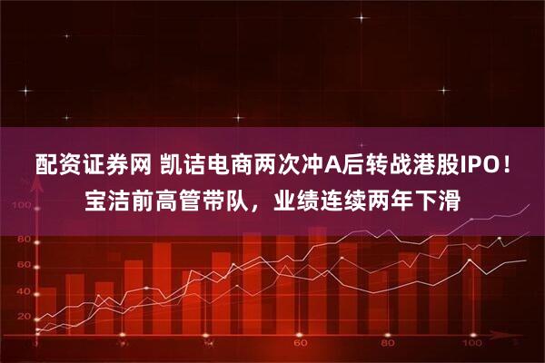 配资证券网 凯诘电商两次冲A后转战港股IPO！宝洁前高管带队，业绩连续两年下滑