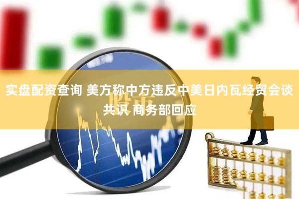 实盘配资查询 美方称中方违反中美日内瓦经贸会谈共识 商务部回应
