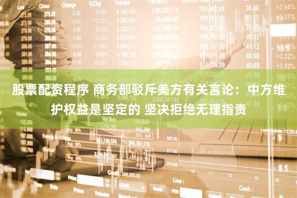 股票配资程序 商务部驳斥美方有关言论：中方维护权益是坚定的 坚决拒绝无理指责