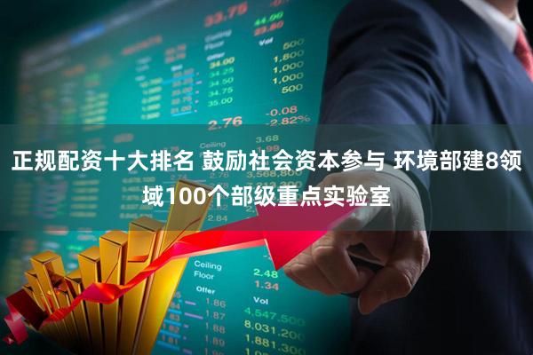 正规配资十大排名 鼓励社会资本参与 环境部建8领域100个部级重点实验室