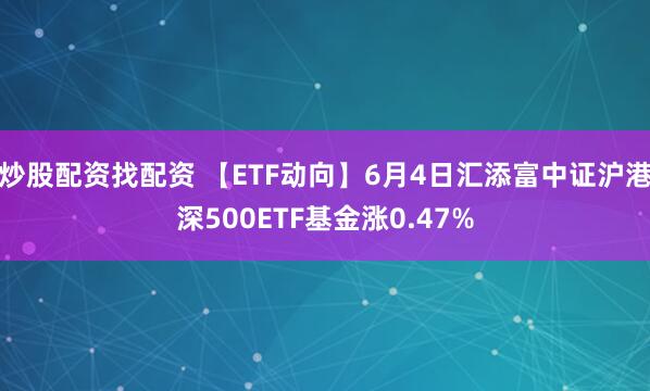 炒股配资找配资 【ETF动向】6月4日汇添富中证沪港深500ETF基金涨0.47%