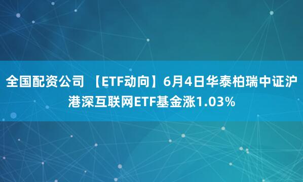 全国配资公司 【ETF动向】6月4日华泰柏瑞中证沪港深互联网ETF基金涨1.03%