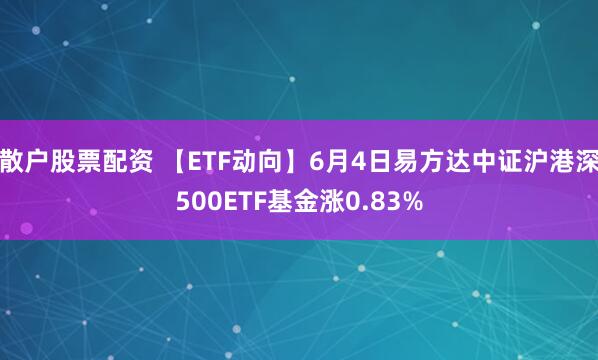 散户股票配资 【ETF动向】6月4日易方达中证沪港深500ETF基金涨0.83%