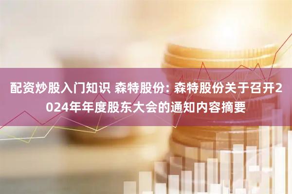 配资炒股入门知识 森特股份: 森特股份关于召开2024年年度股东大会的通知内容摘要