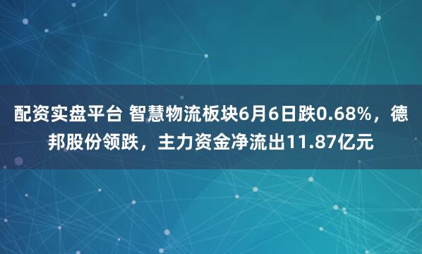 配资实盘平台 智慧物流板块6月6日跌0.68%，德邦股份领跌，主力资金净流出11.87亿元
