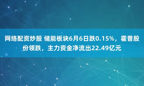 网络配资炒股 储能板块6月6日跌0.15%，霍普股份领跌，主力资金净流出22.49亿元