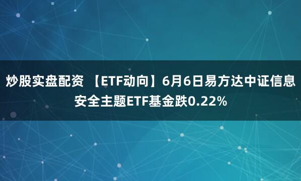 炒股实盘配资 【ETF动向】6月6日易方达中证信息安全主题ETF基金跌0.22%