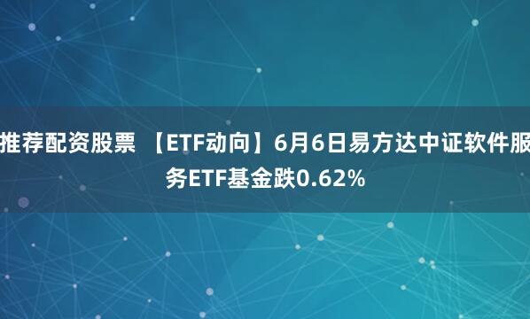 推荐配资股票 【ETF动向】6月6日易方达中证软件服务ETF基金跌0.62%
