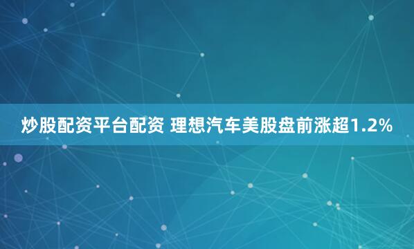 炒股配资平台配资 理想汽车美股盘前涨超1.2%
