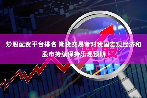 炒股配资平台排名 期货交易者对我国宏观经济和股市持续保持乐观预期
