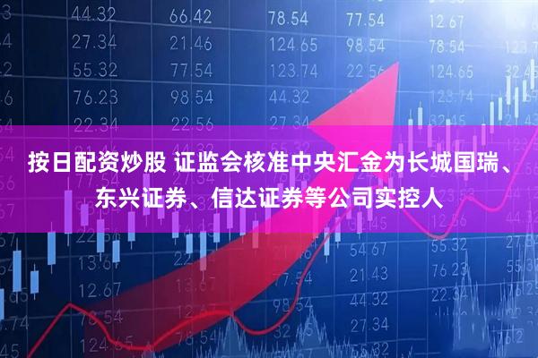 按日配资炒股 证监会核准中央汇金为长城国瑞、东兴证券、信达证券等公司实控人