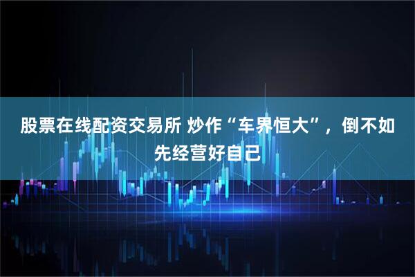 股票在线配资交易所 炒作“车界恒大”，倒不如先经营好自己