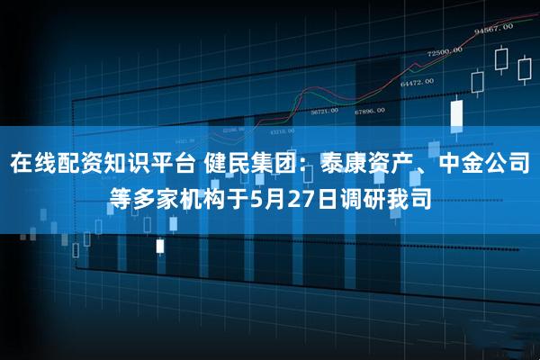 在线配资知识平台 健民集团：泰康资产、中金公司等多家机构于5月27日调研我司