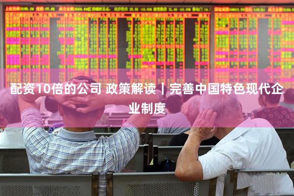 配资10倍的公司 政策解读｜完善中国特色现代企业制度