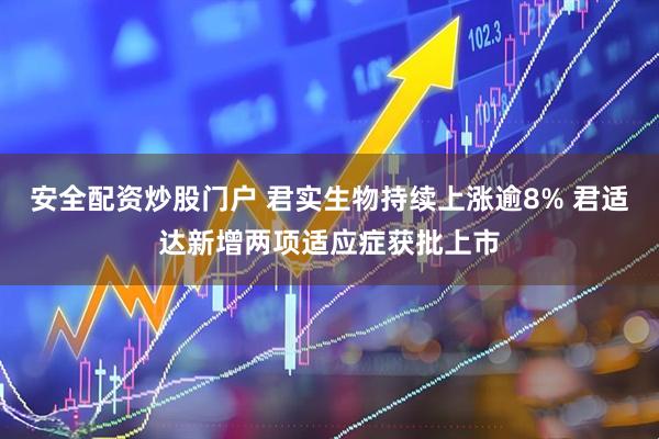 安全配资炒股门户 君实生物持续上涨逾8% 君适达新增两项适应症获批上市