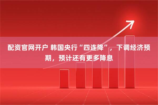 配资官网开户 韩国央行“四连降”，下调经济预期，预计还有更多降息
