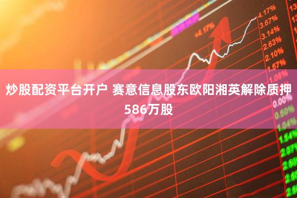 炒股配资平台开户 赛意信息股东欧阳湘英解除质押586万股