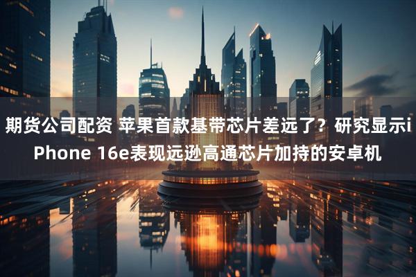 期货公司配资 苹果首款基带芯片差远了？研究显示iPhone 16e表现远逊高通芯片加持的安卓机