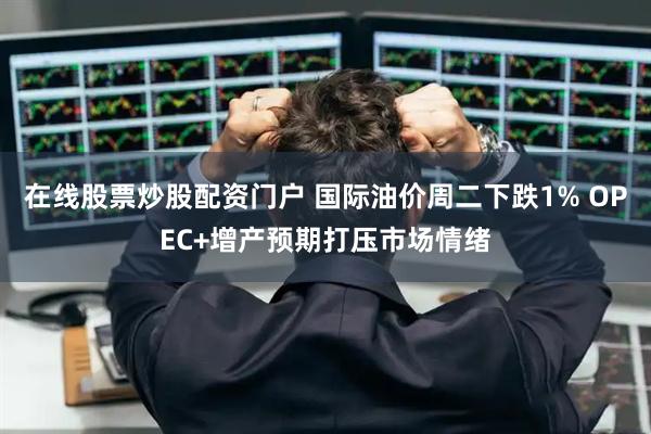 在线股票炒股配资门户 国际油价周二下跌1% OPEC+增产预期打压市场情绪