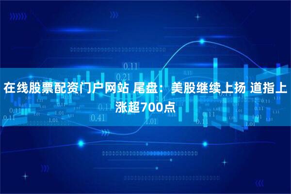 在线股票配资门户网站 尾盘：美股继续上扬 道指上涨超700点
