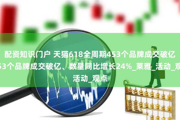 配资知识门户 天猫618全周期453个品牌成交破亿 453个品牌成交破亿、数量同比增长24%_莱雅_活动_观点