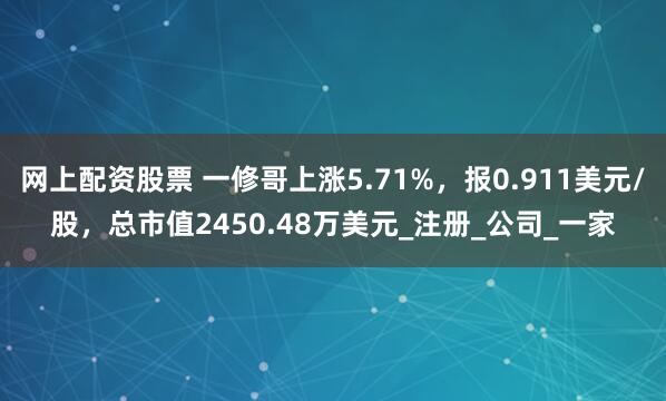 网上配资股票 一修哥上涨5.71%，报0.911美元/股，总市值2450.48万美元_注册_公司_一家