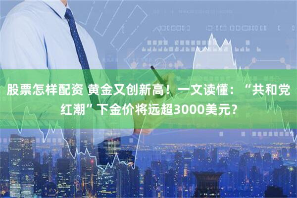 股票怎样配资 黄金又创新高！一文读懂：“共和党红潮”下金价将远超3000美元？