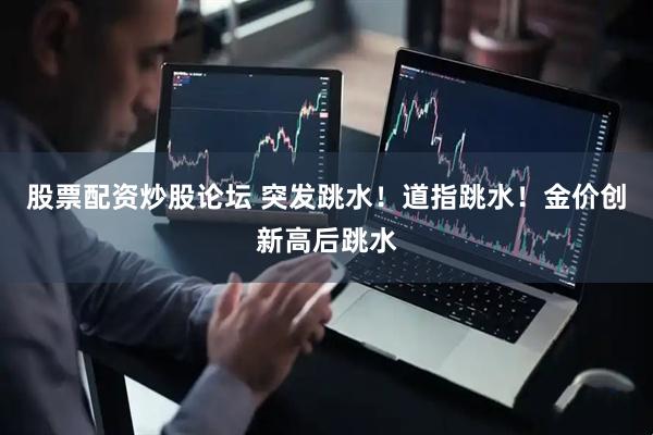 股票配资炒股论坛 突发跳水！道指跳水！金价创新高后跳水