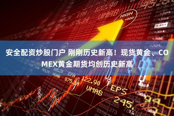 安全配资炒股门户 刚刚历史新高！现货黄金、COMEX黄金期货均创历史新高
