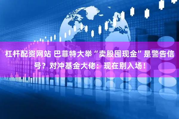 杠杆配资网站 巴菲特大举“卖股囤现金”是警告信号？对冲基金大佬：现在别入场！